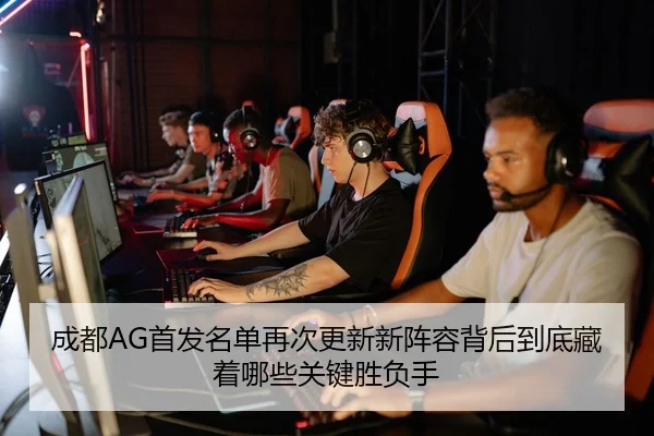 成都AG首发名单再次更新新阵容背后到底藏着哪些关键胜负手